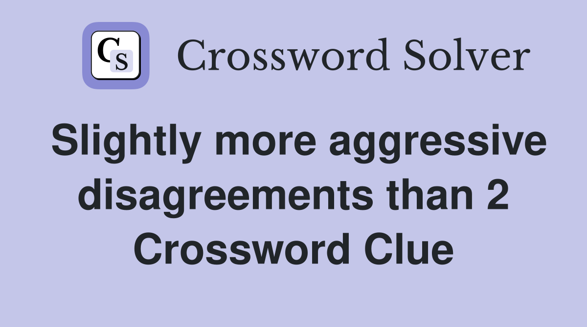 Slightly more aggressive disagreements than 2 Crossword Clue