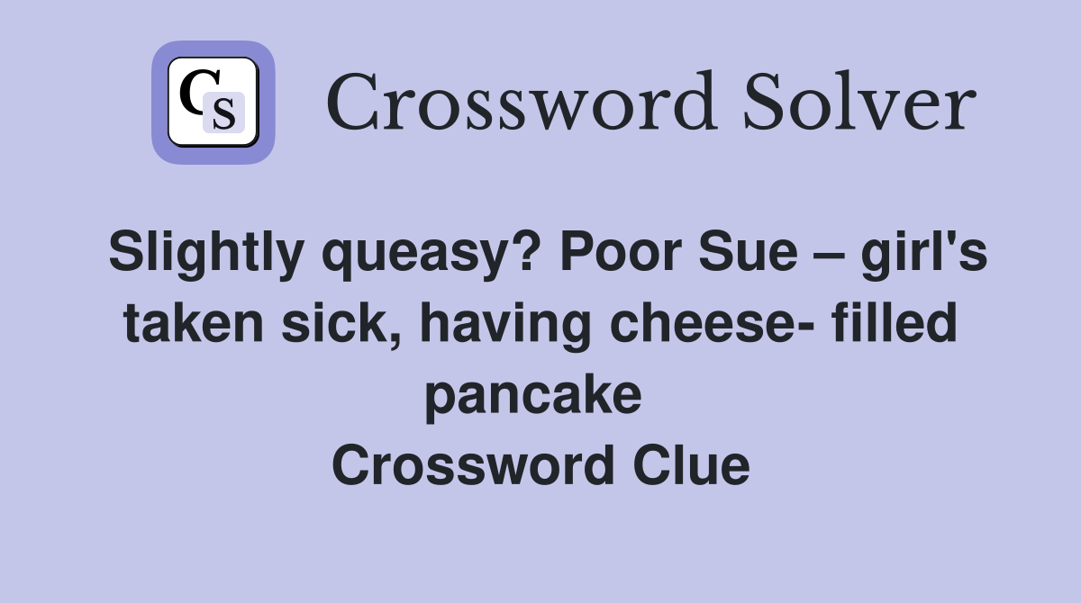 Slightly queasy? Poor Sue – girl's taken sick, having cheese- filled pancake  Crossword Clue
