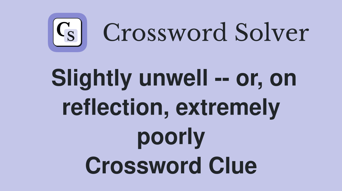 Slightly unwell -- or, on reflection, extremely poorly Crossword Clue