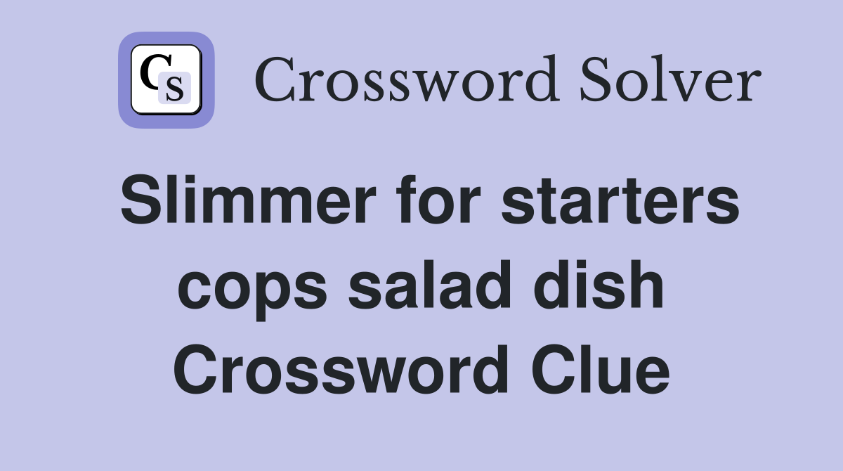 Slimmer for starters cops salad dish Crossword Clue