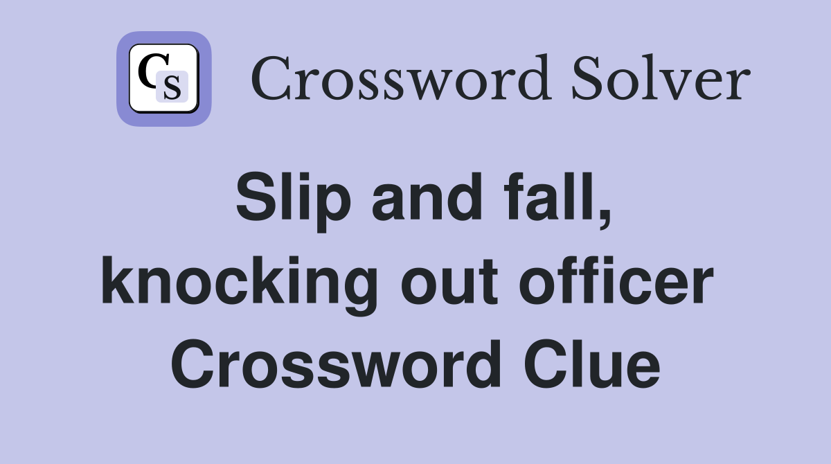 Slip and fall, knocking out officer  Crossword Clue
