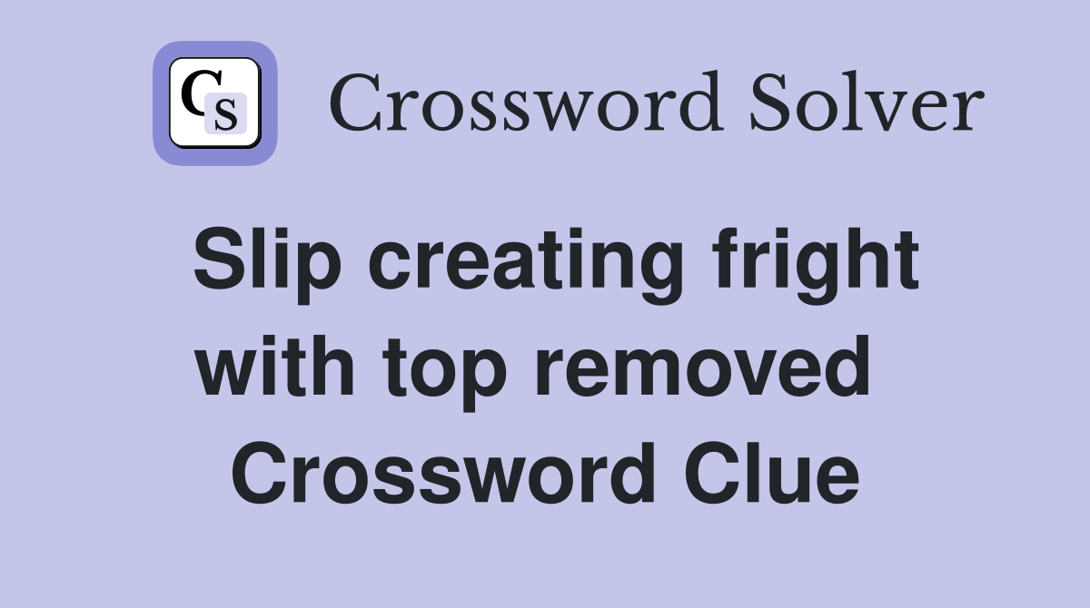 Slip creating fright with top removed  Crossword Clue