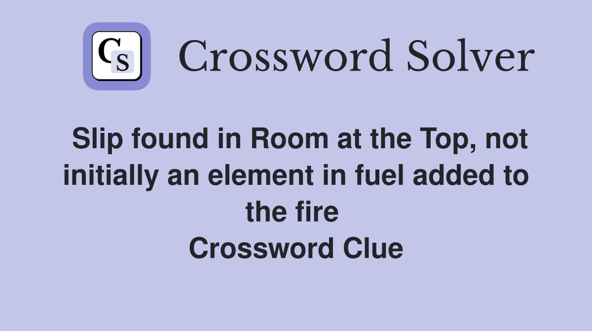 Slip found in Room at the Top, not initially an element in fuel added to the fire  Crossword Clue