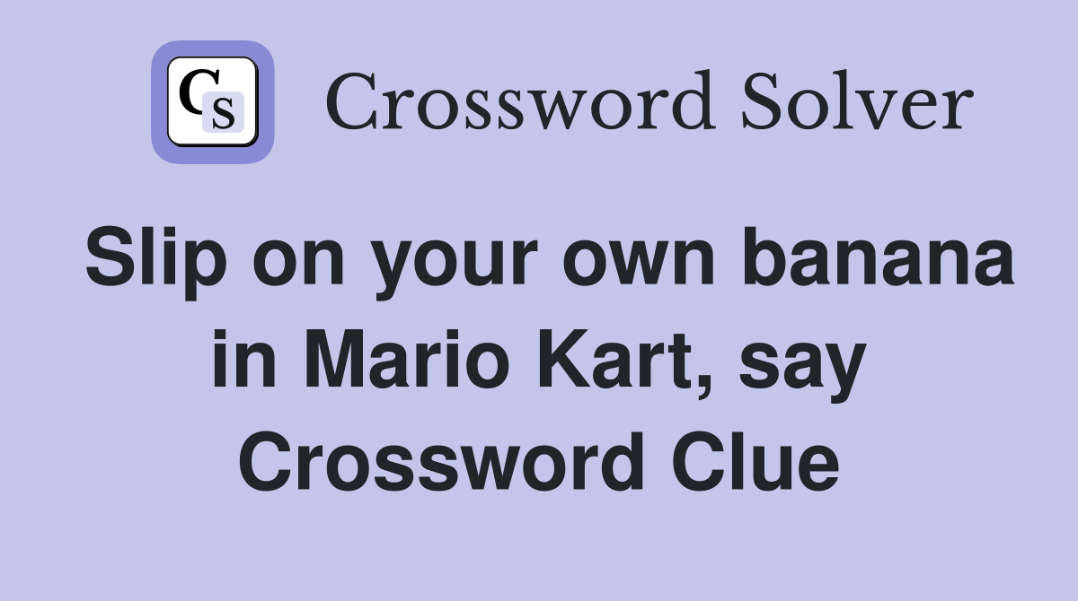Slip on your own banana in Mario Kart, say Crossword Clue