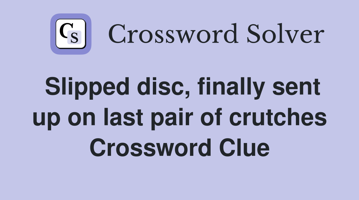 Slipped disc, finally sent up on last pair of crutches Crossword Clue