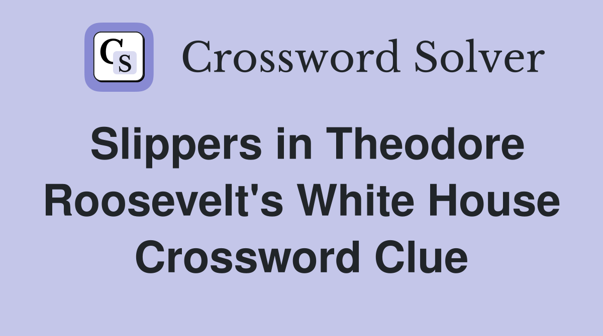 Slippers in Theodore Roosevelt's White House Crossword Clue