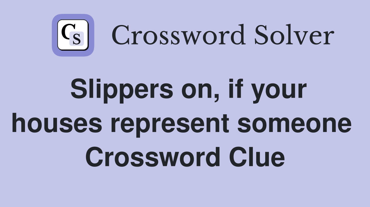Slippers on, if your houses represent someone  Crossword Clue