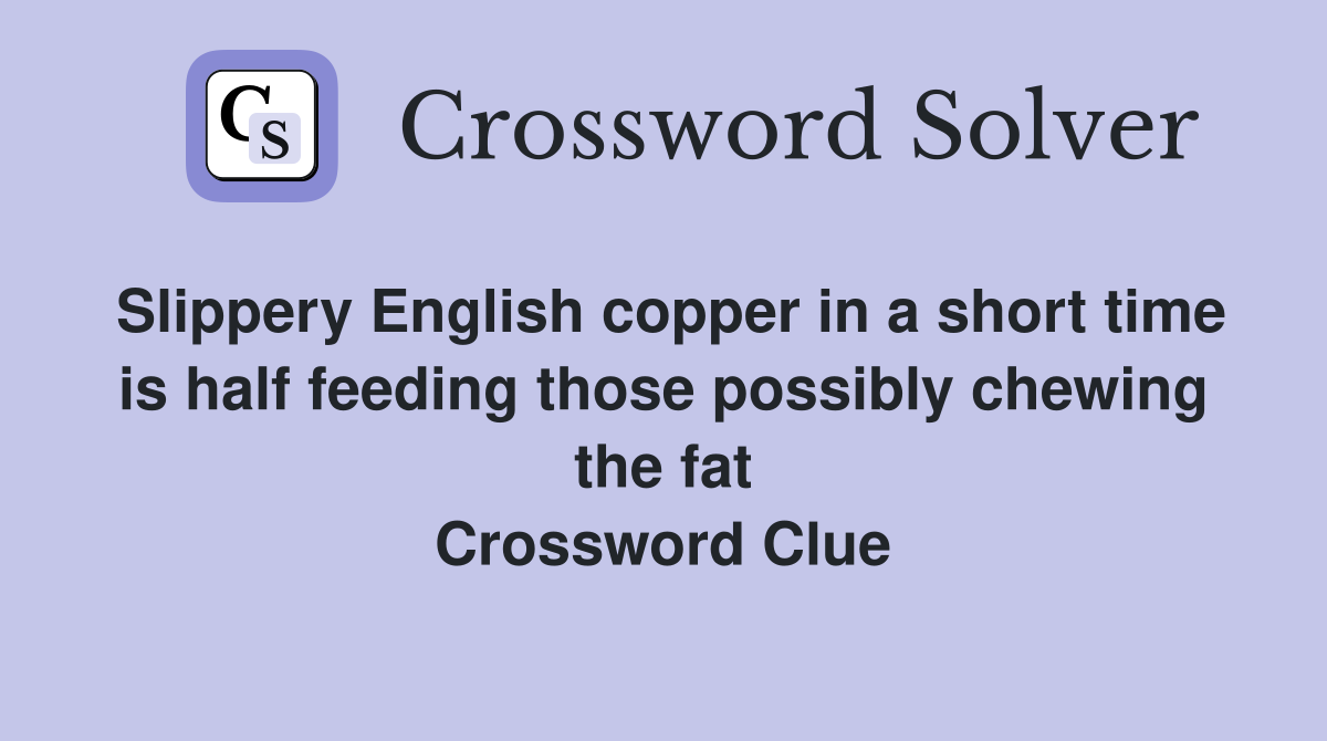Slippery English copper in a short time is half feeding those possibly chewing the fat Crossword Clue