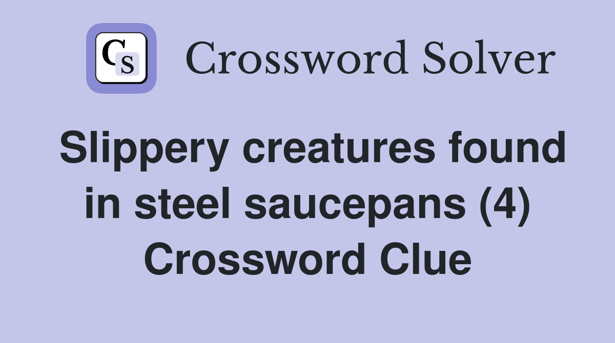 Slippery creatures found in steel saucepans (4) Crossword Clue