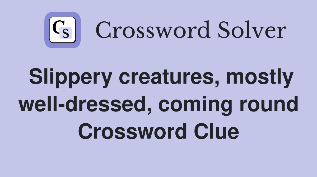 Slippery creatures, mostly well-dressed, coming round Crossword Clue