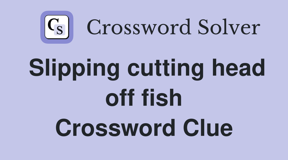 Slipping cutting head off fish Crossword Clue