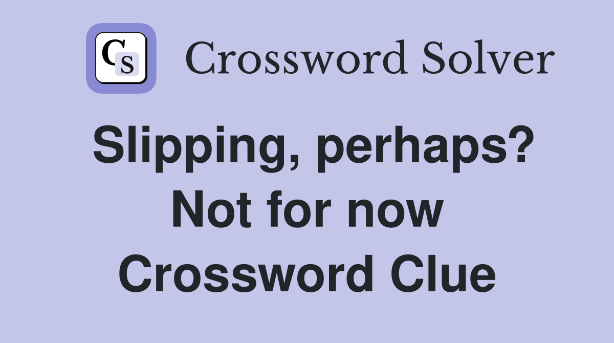 Slipping, perhaps? Not for now Crossword Clue