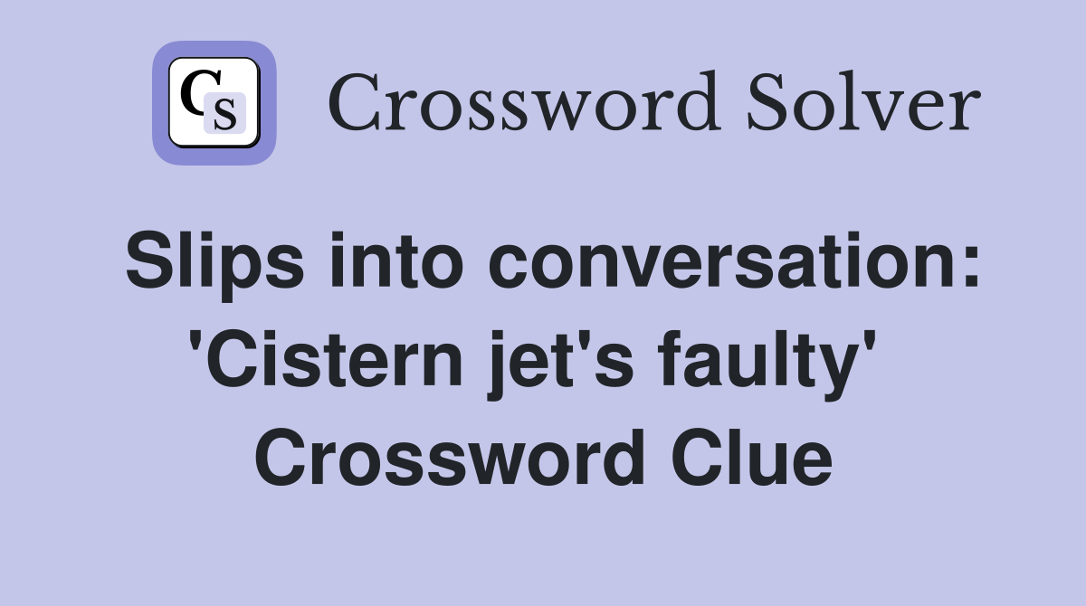 Slips into conversation: 'Cistern jet's faulty'  Crossword Clue