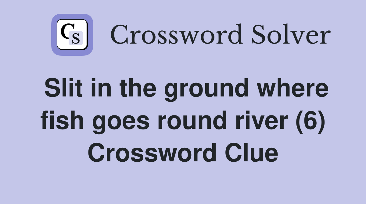Slit in the ground where fish goes round river (6) Crossword Clue