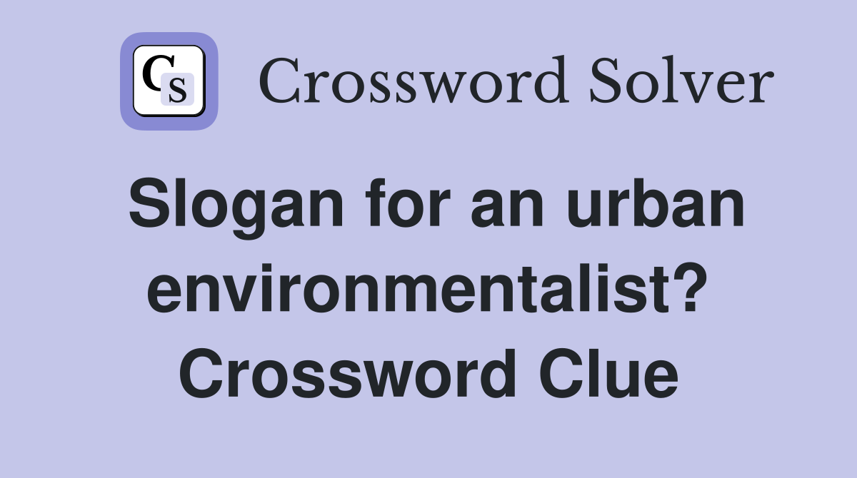 Slogan for an urban environmentalist? Crossword Clue