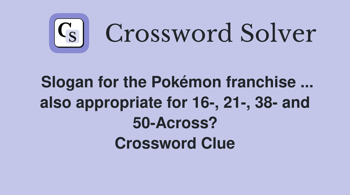 Slogan for the Pokémon franchise ... also appropriate for 16-, 21-, 38- and 50-Across? Crossword Clue
