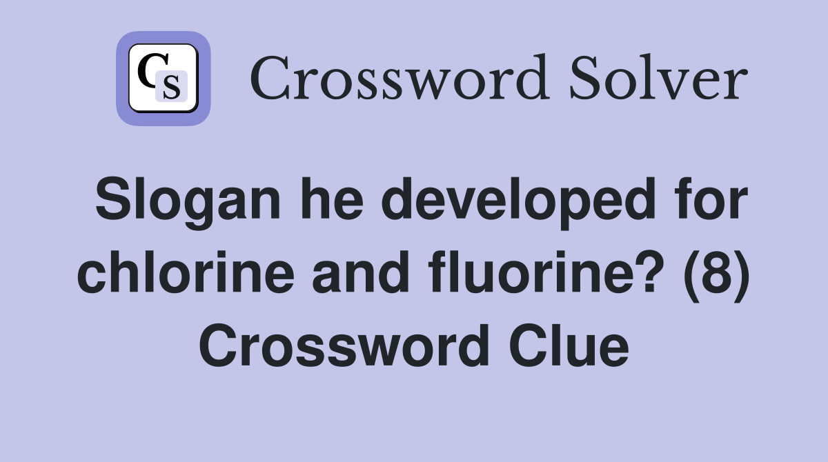 Slogan he developed for chlorine and fluorine? (8) Crossword Clue