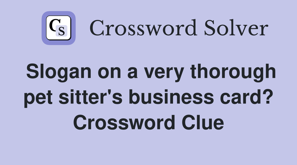 Slogan on a very thorough pet sitter's business card? Crossword Clue