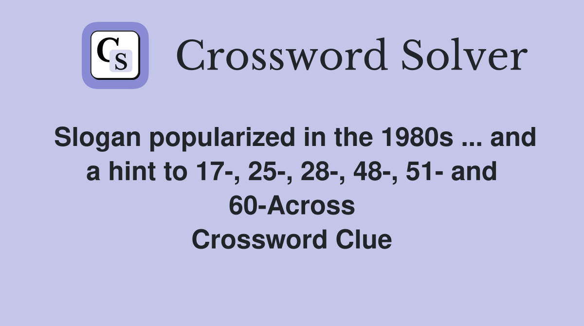 Slogan popularized in the 1980s ... and a hint to 17-, 25-, 28-, 48-, 51- and 60-Across Crossword Clue