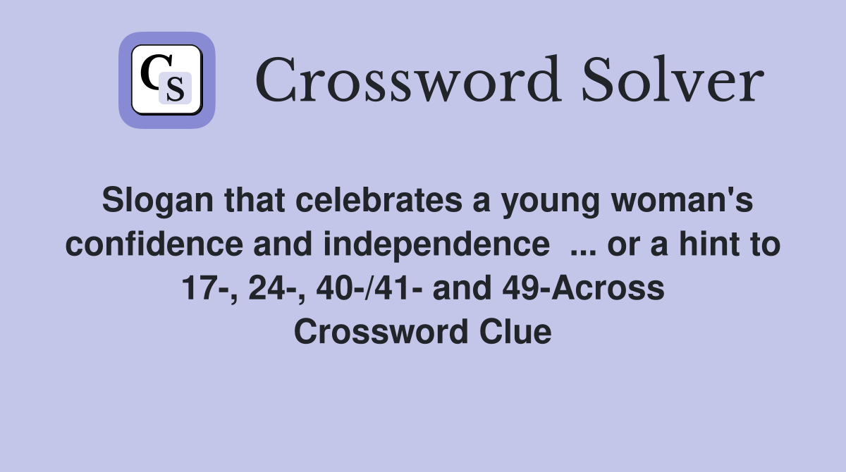 Slogan that celebrates a young woman's confidence and independence  ... or a hint to 17-, 24-, 40-/41- and 49-Across Crossword Clue