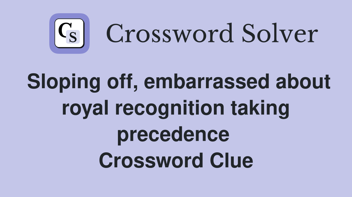 Sloping off, embarrassed about royal recognition taking precedence  Crossword Clue