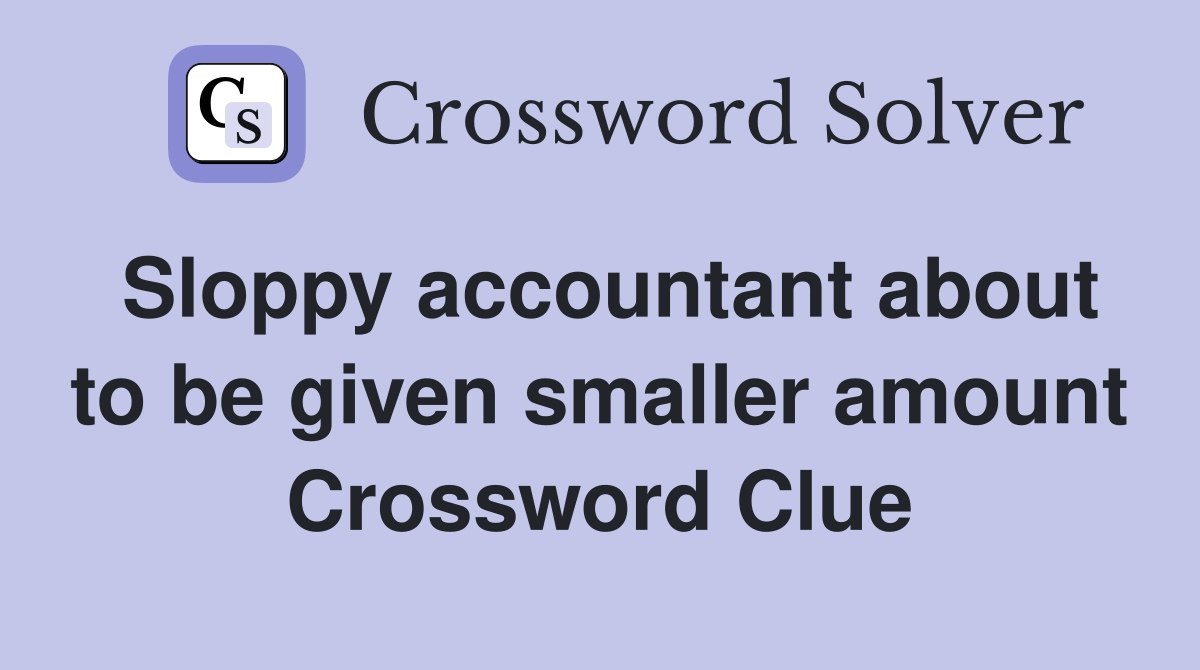 Sloppy accountant about to be given smaller amount Crossword Clue