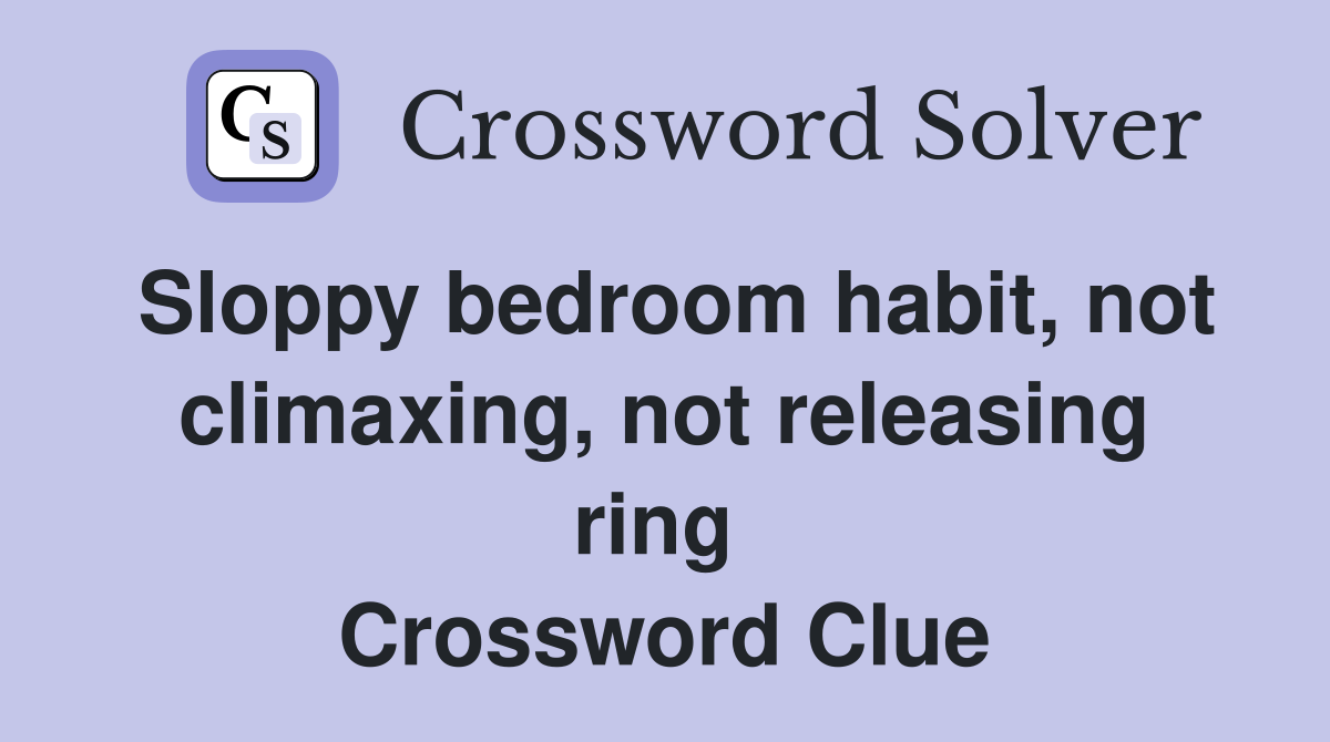 Sloppy bedroom habit, not climaxing, not releasing ring  Crossword Clue