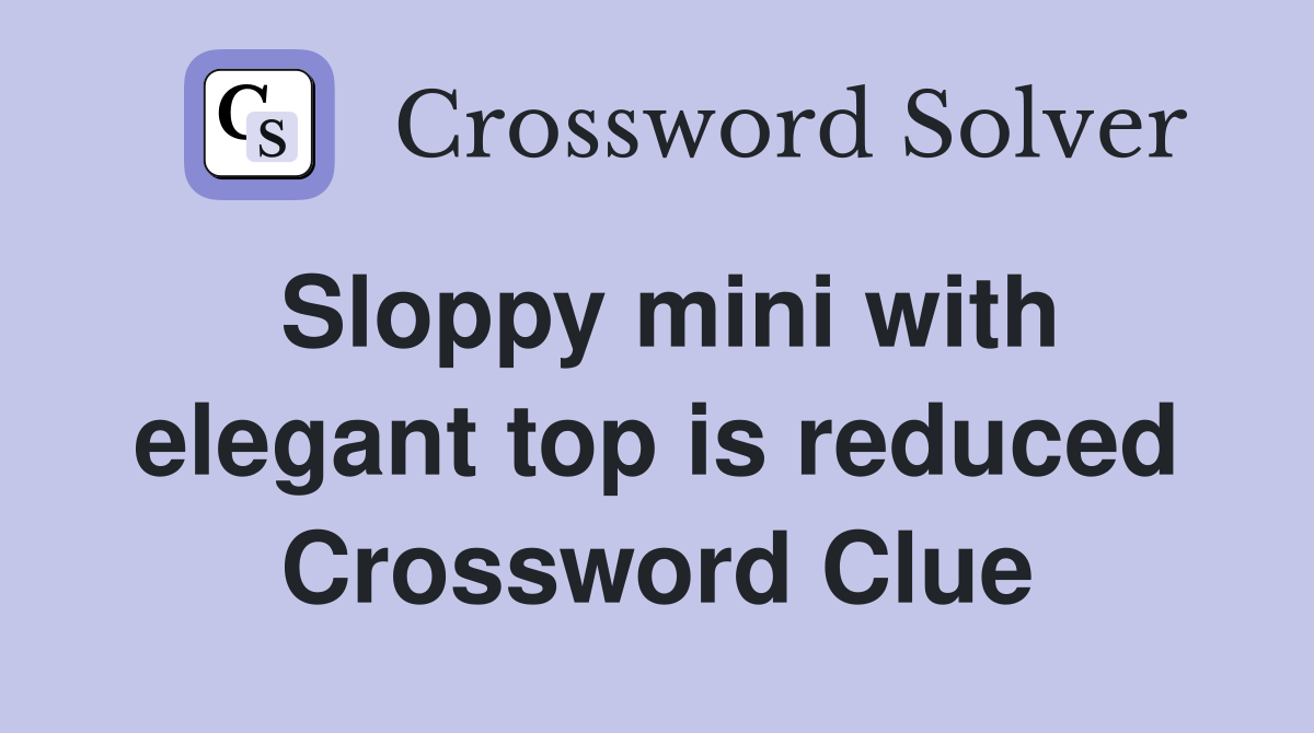 Sloppy mini with elegant top is reduced Crossword Clue
