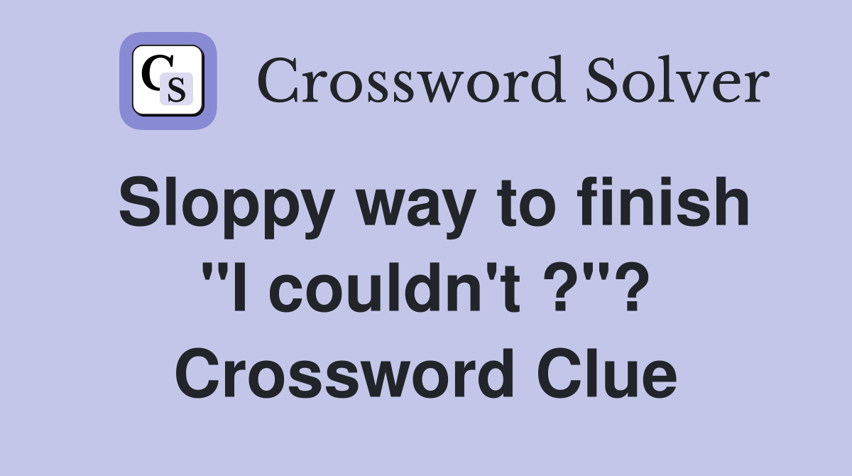 Sloppy way to finish "I couldn't ?"? Crossword Clue