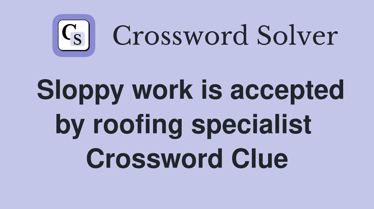 Sloppy work is accepted by roofing specialist  Crossword Clue
