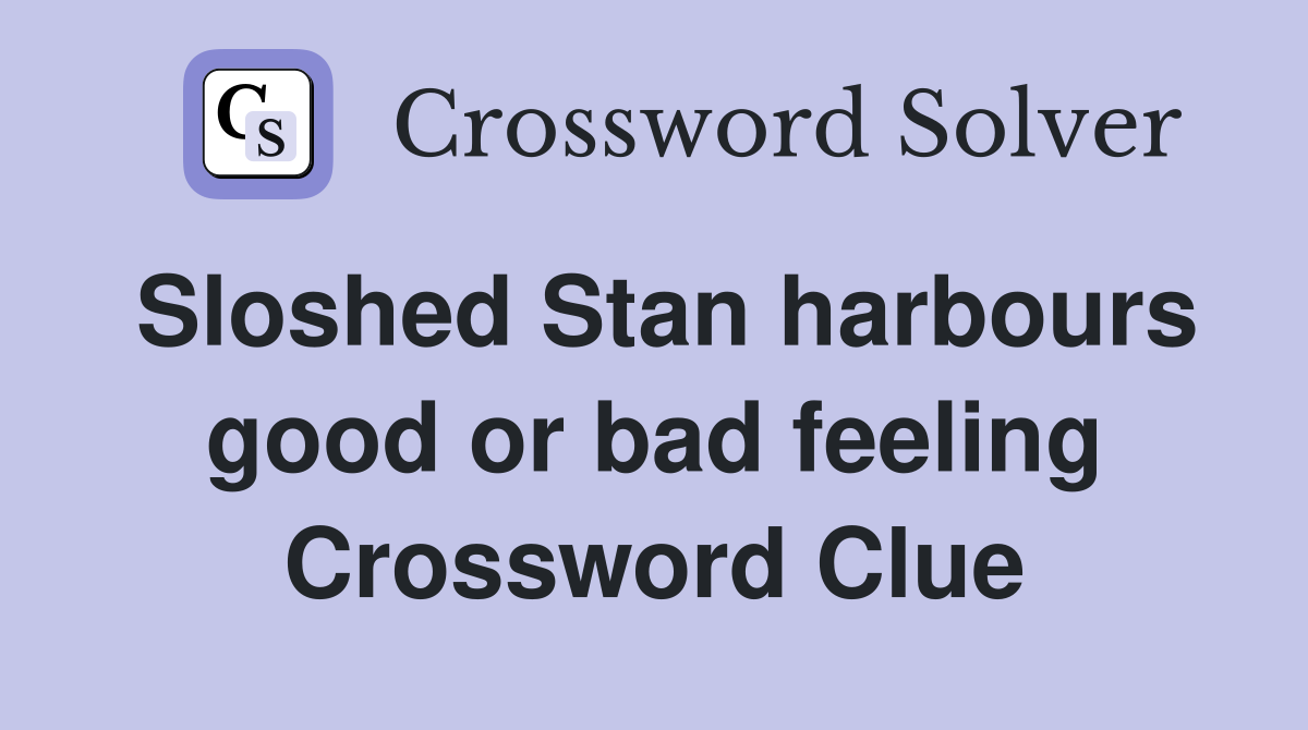 Sloshed Stan harbours good or bad feeling Crossword Clue