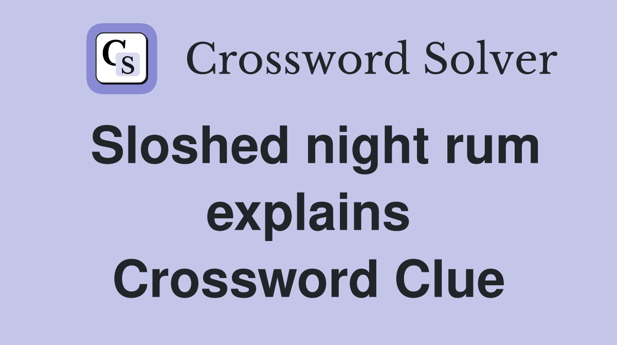 Sloshed night rum explains Crossword Clue