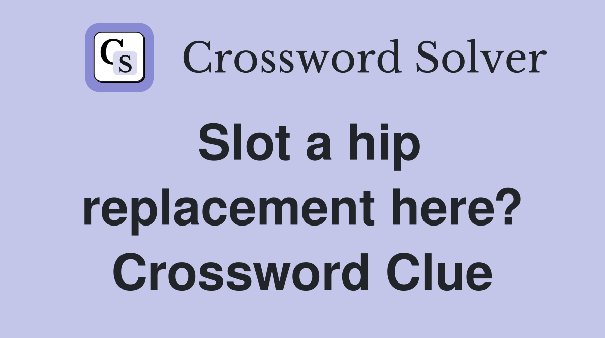 Slot a hip replacement here? Crossword Clue