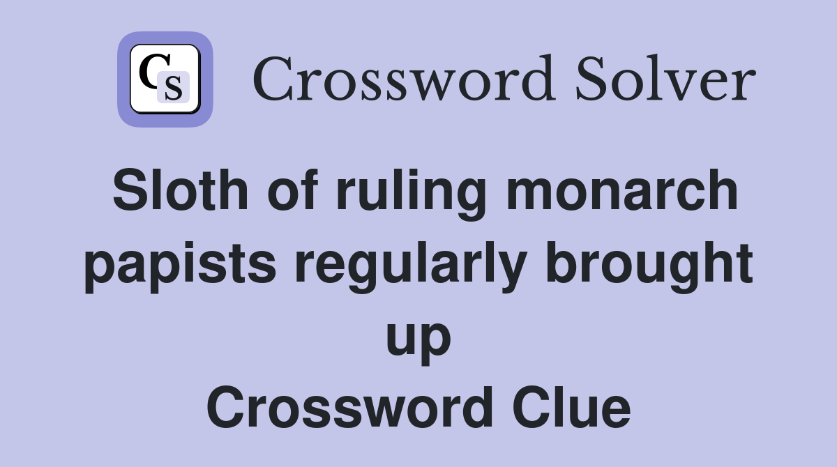 Sloth of ruling monarch papists regularly brought up Crossword Clue