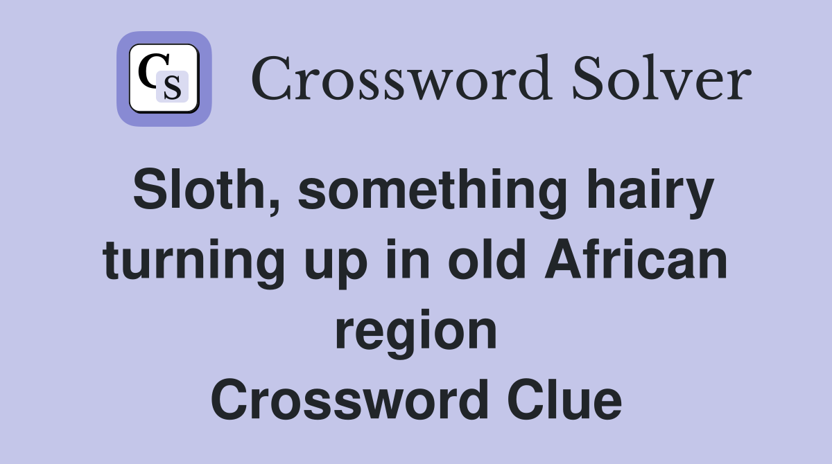 Sloth, something hairy turning up in old African region Crossword Clue