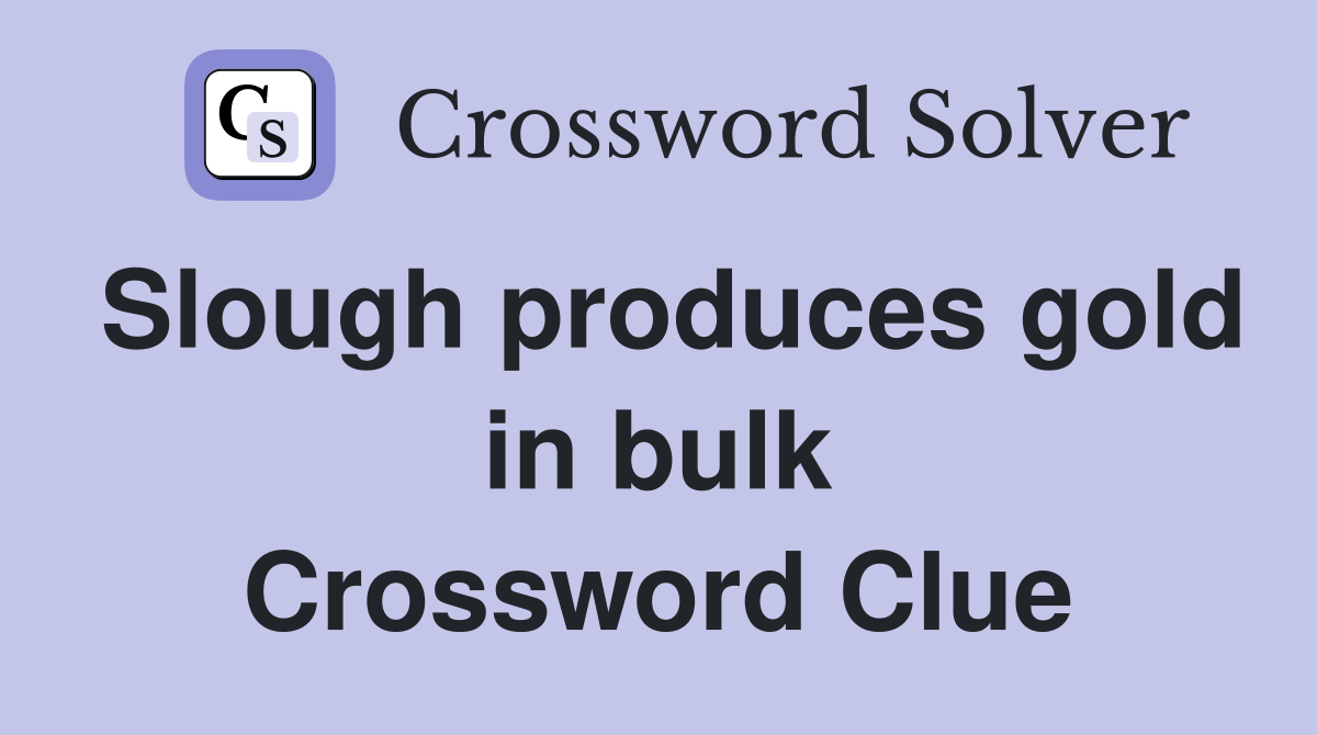 Slough produces gold in bulk Crossword Clue