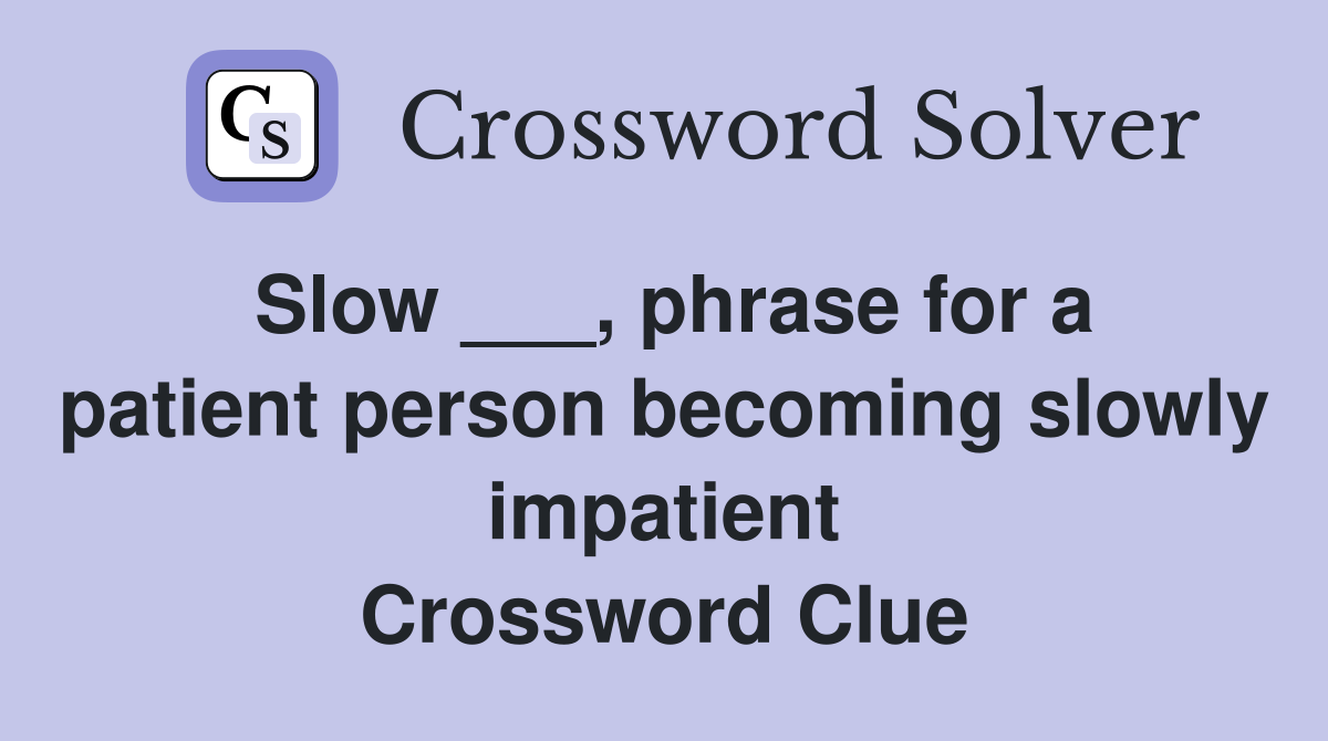 Slow ___, phrase for a patient person becoming slowly impatient Crossword Clue