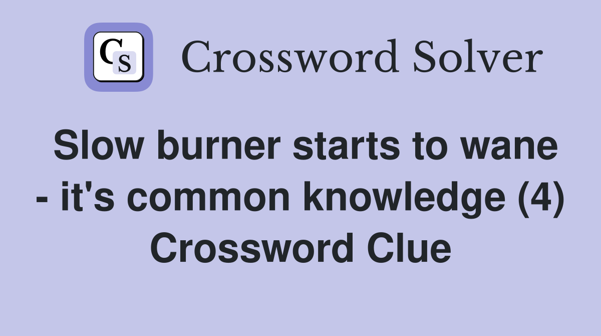 Slow burner starts to wane - it's common knowledge (4) Crossword Clue