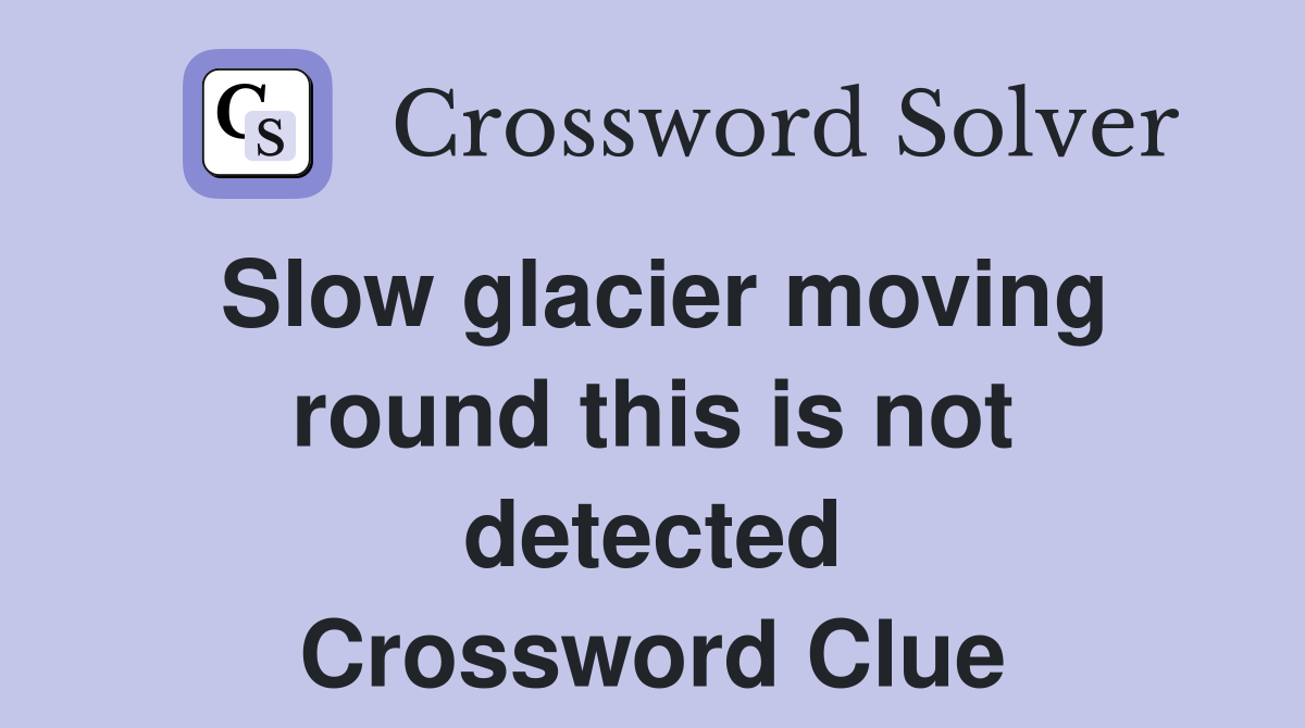 Slow glacier moving round this is not detected Crossword Clue