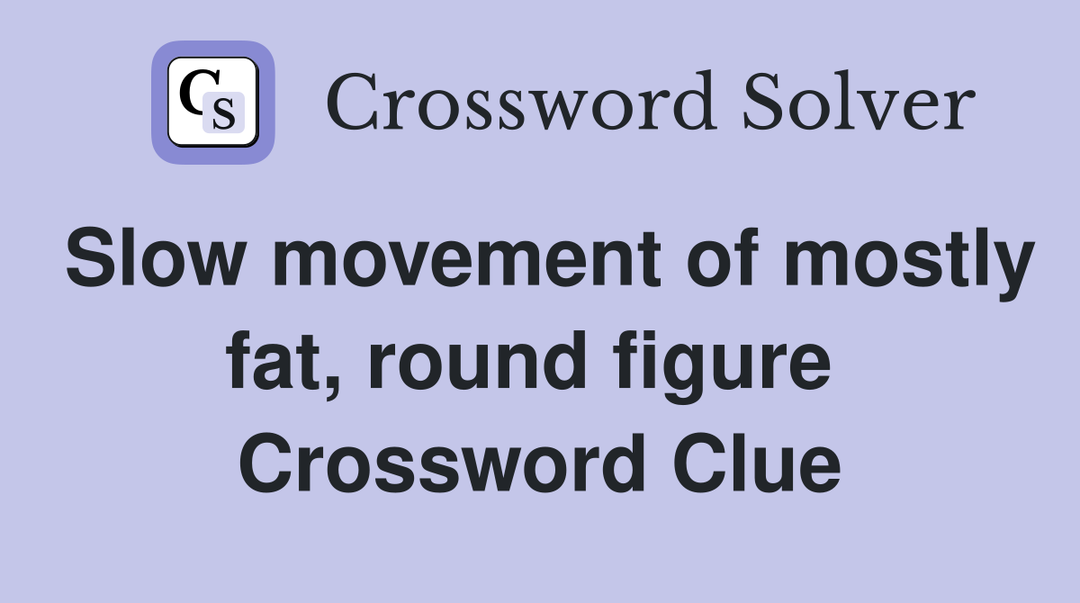 Slow movement of mostly fat, round figure  Crossword Clue