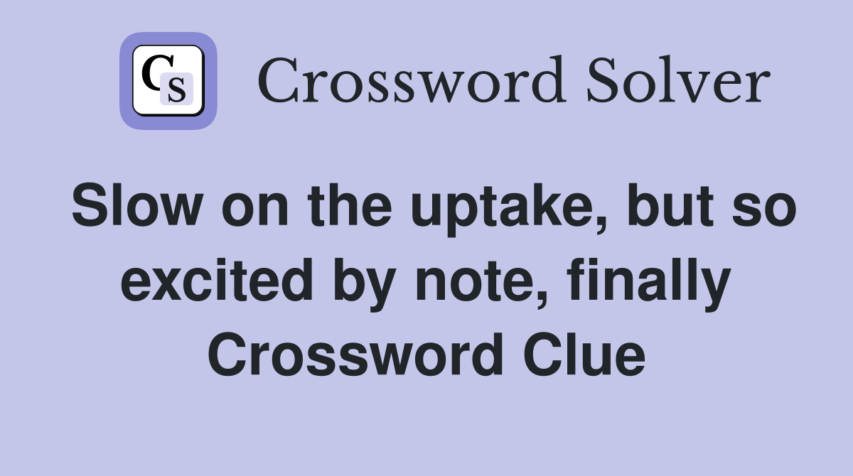 Slow on the uptake, but so excited by note, finally Crossword Clue