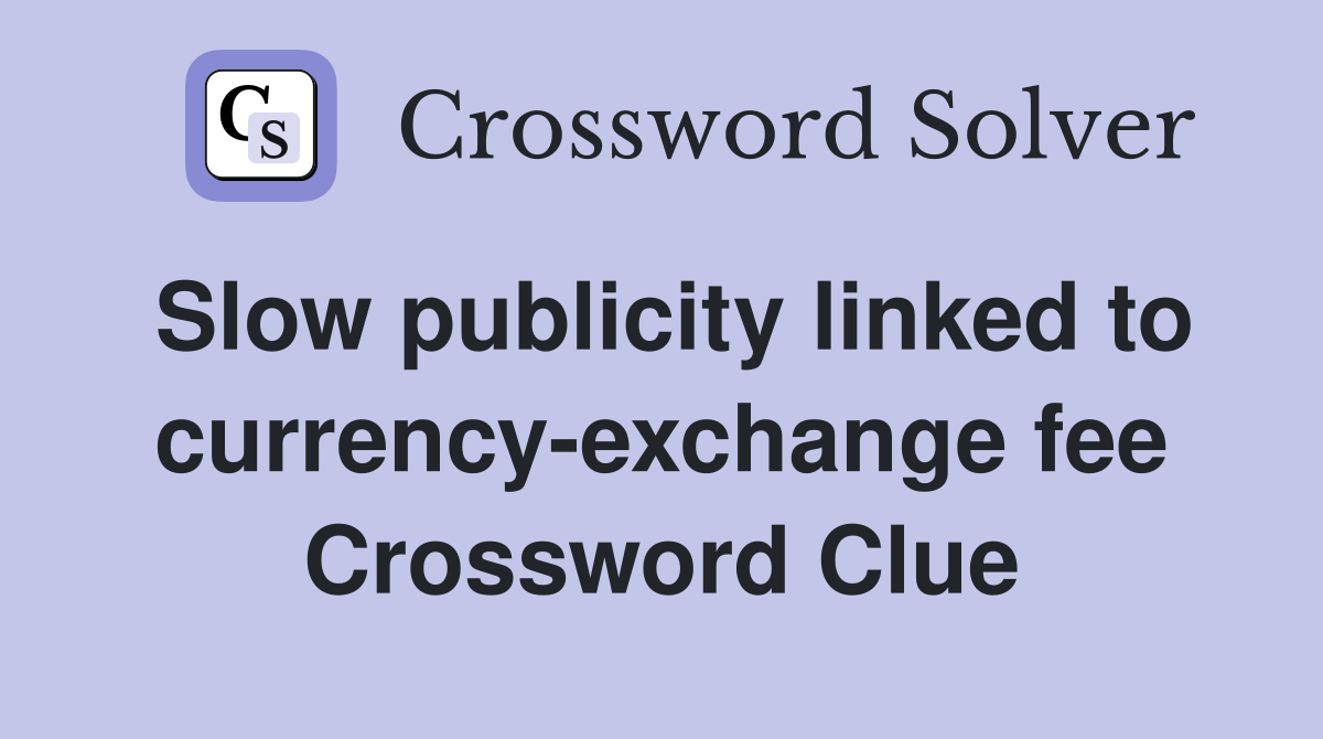Slow publicity linked to currency-exchange fee Crossword Clue