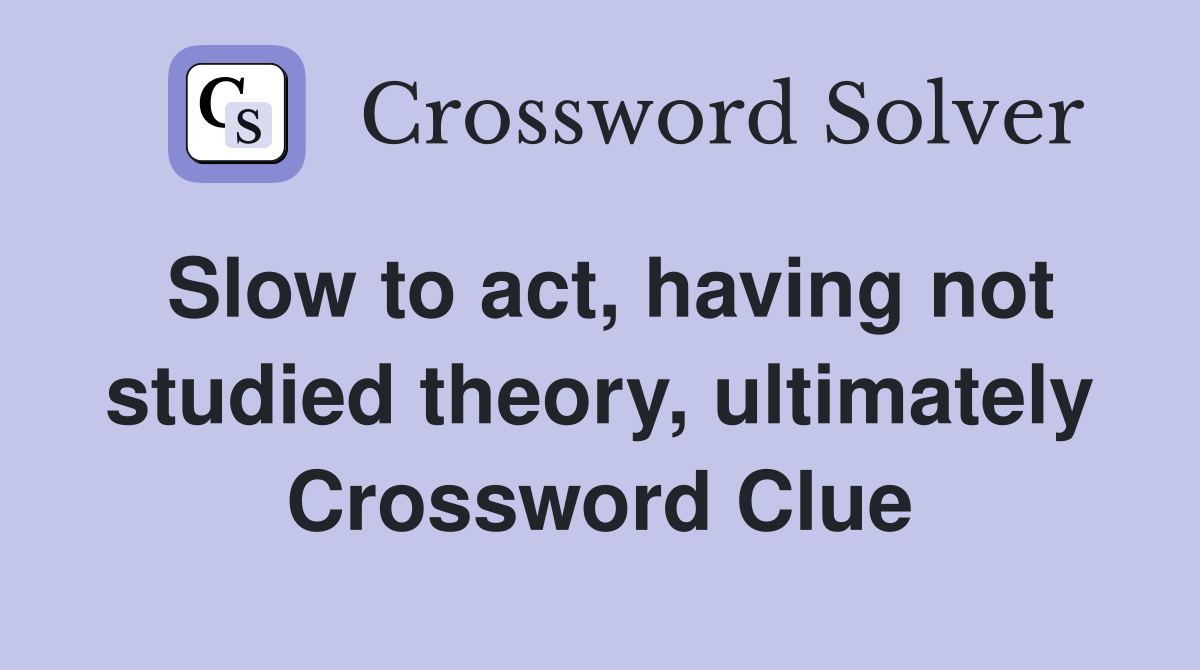 Slow to act, having not studied theory, ultimately Crossword Clue