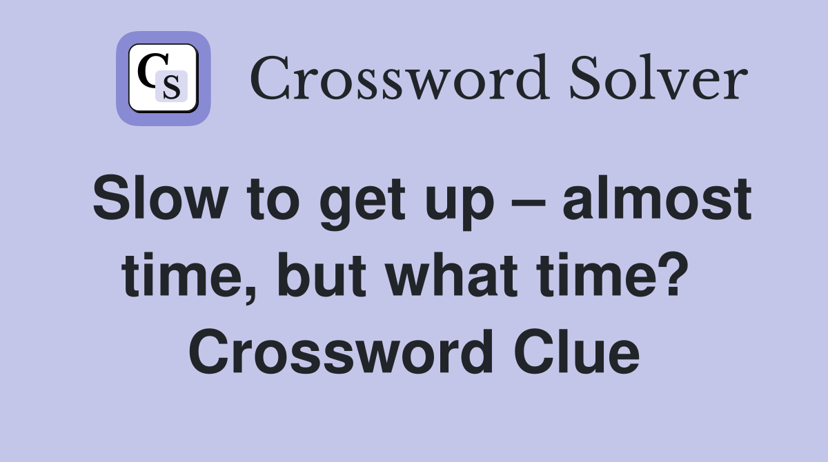 Slow to get up – almost time, but what time?  Crossword Clue