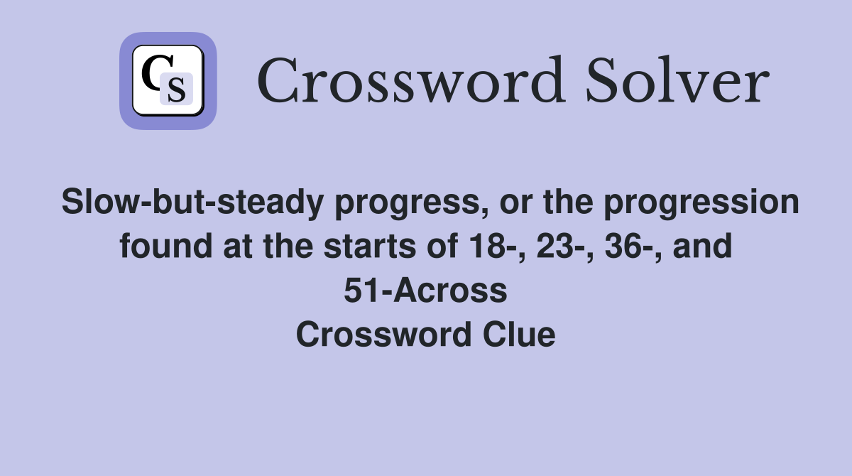 Slow-but-steady progress, or the progression found at the starts of 18-, 23-, 36-, and 51-Across Crossword Clue