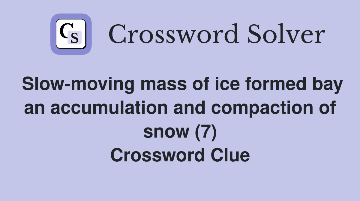 Slow-moving mass of ice formed bay an accumulation and compaction of snow (7) Crossword Clue