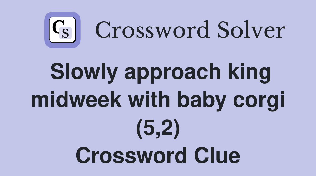 Slowly approach king midweek with baby corgi (5,2) Crossword Clue