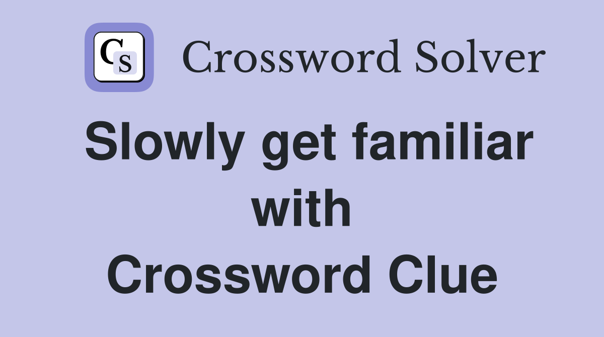Slowly get familiar with Crossword Clue