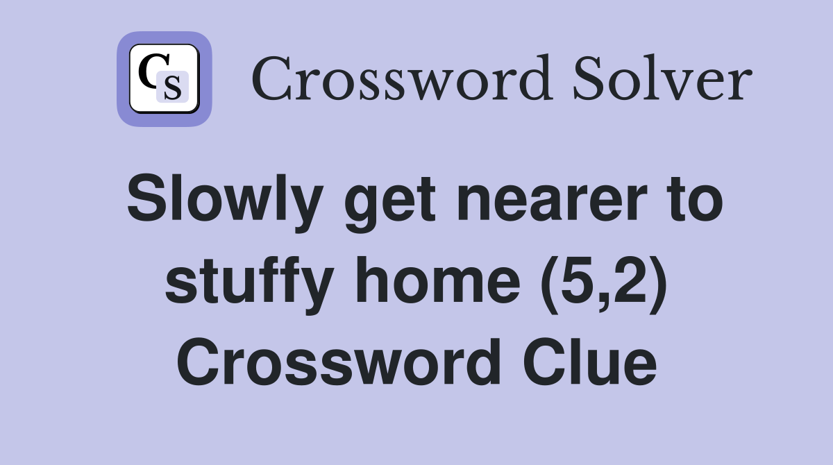 Slowly get nearer to stuffy home (5,2) Crossword Clue