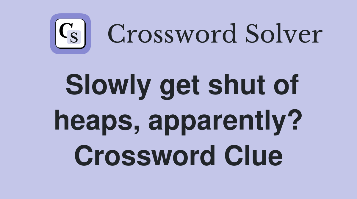 Slowly get shut of heaps, apparently? Crossword Clue